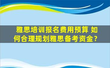 雅思培训报名费用预算 如何合理规划雅思备考资金？